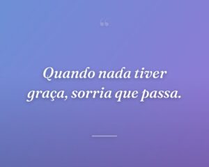 Quando nada tiver graça, sorria que passa.