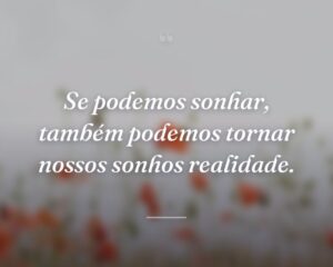 Se podemos sonhar, também podemos tornar nossos sonhos realidade.