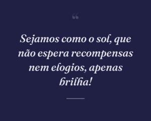 Sejamos como o sol, que não espera recompensas nem elogios, apenas brilha!