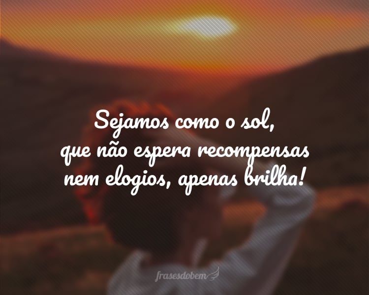 Sejamos como o sol, que não espera recompensas nem elogios, apenas brilha!