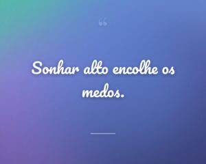 Sonhar alto encolhe os medos.