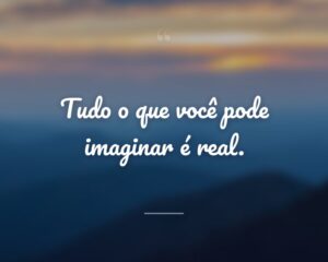 Tudo o que você pode imaginar é real.