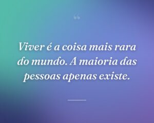 Viver é a coisa mais rara do mundo. A maioria das pessoas apenas existe.