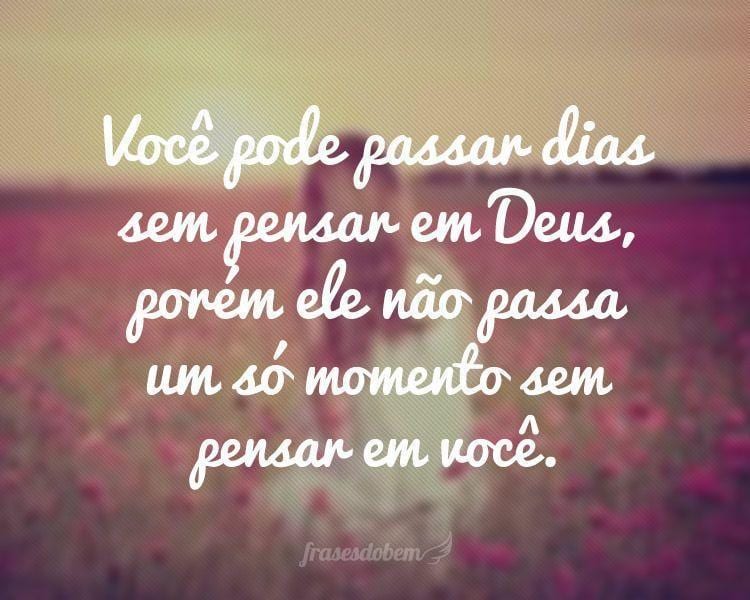 Você pode passar dias sem pensar em Deus, porém ele não passa um só momento sem pensar em você.