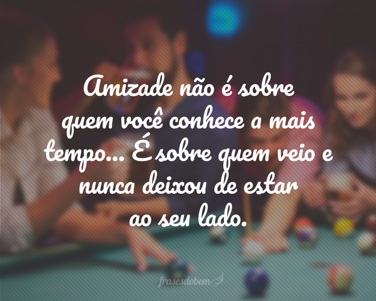 Amizade não é sobre quem você conhece a mais tempo... É sobre quem veio e nunca deixou de estar ao seu lado.