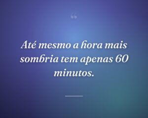 Até mesmo a hora mais sombria tem apenas 60 minutos.