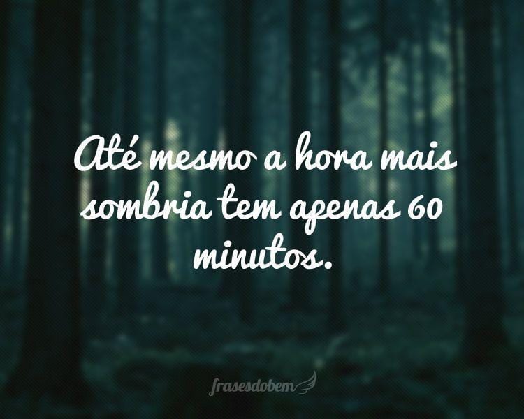 Até mesmo a hora mais sombria tem apenas 60 minutos.