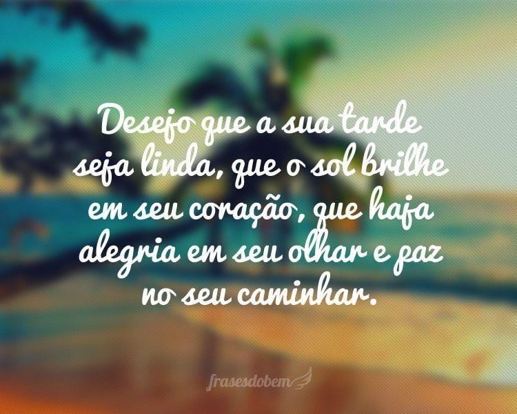 Desejo que a sua tarde seja linda, que o sol brilhe em seu coração, que haja alegria em seu olhar e paz no seu caminhar.