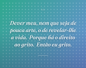 Dever meu, nem que seja de pouca arte, o de revelar-lhe a vida.
Porque há o direito ao grito.
Então eu grito.