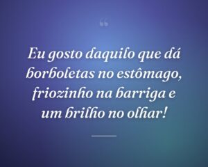 Eu gosto daquilo que dá borboletas no estômago, friozinho na barriga e um brilho no olhar!