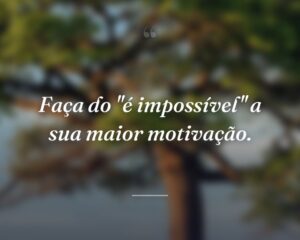 Faça do "é impossível" a sua maior motivação.