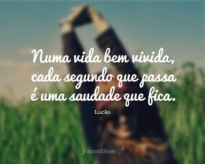 Numa vida bem vivida, cada segundo que passa é uma saudade que fica.