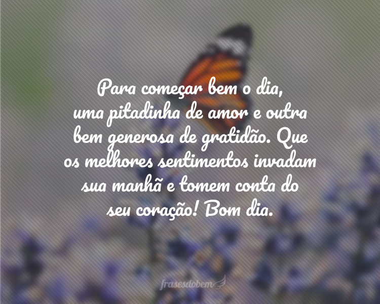 Para começar bem o dia, uma pitadinha de amor e outra bem generosa de gratidão. Que os melhores sentimentos invadam sua manhã e tomem conta do seu coração! Bom dia.