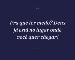 Pra que ter medo? Deus já está no lugar onde você quer chegar!