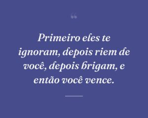 Primeiro eles te ignoram, depois riem de você, depois brigam, e então você vence.