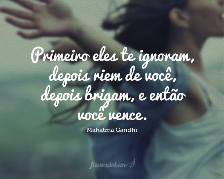 Primeiro eles te ignoram, depois riem de você, depois brigam, e então você vence.