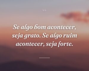Se algo bom acontecer, seja grato. Se algo ruim acontecer, seja forte.