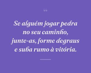Se alguém jogar pedra no seu caminho, junte-as, forme degraus e suba rumo à vitória.
