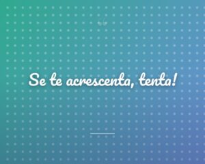 Se te acrescenta, tenta!