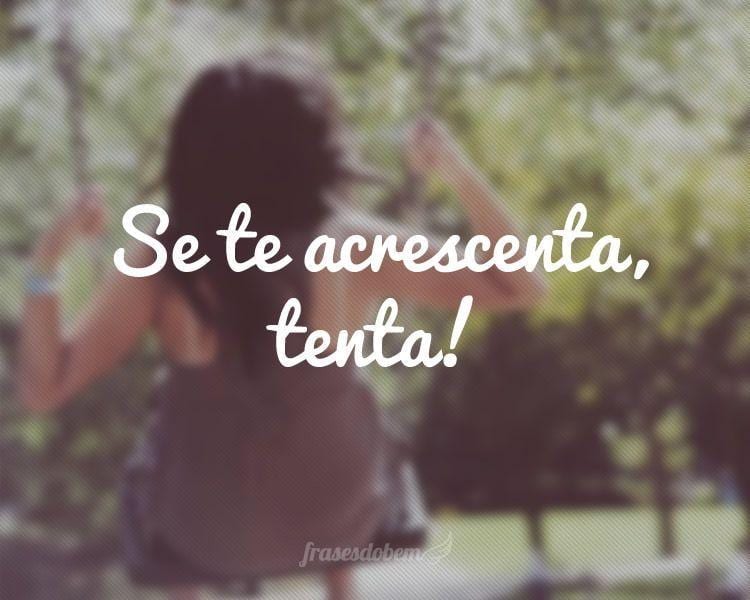 Se te acrescenta, tenta!