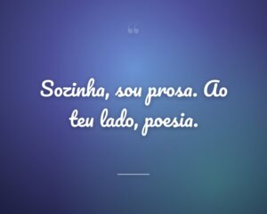 Sozinha, sou prosa. Ao teu lado, poesia.