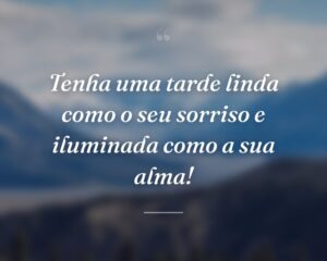 Tenha uma tarde linda como o seu sorriso e iluminada como a sua alma!