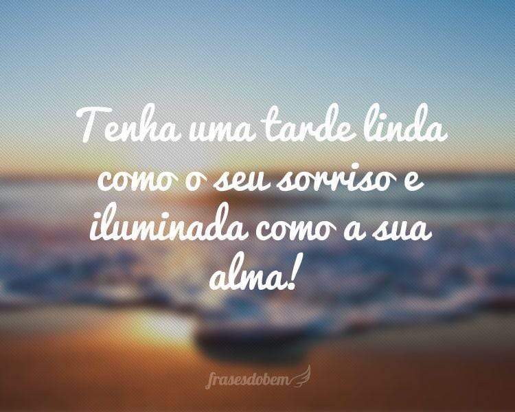 Tenha uma tarde linda como o seu sorriso e iluminada como a sua alma!