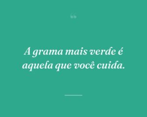 A grama mais verde é aquela que você cuida.