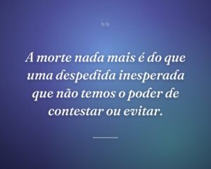 A morte nada mais é do que uma despedida inesperada que não temos o poder de contestar ou evitar.