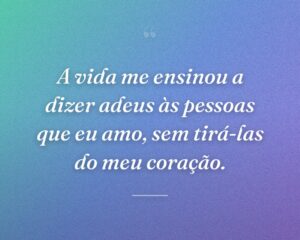 A vida me ensinou a dizer adeus às pessoas que eu amo, sem tirá-las do meu coração.