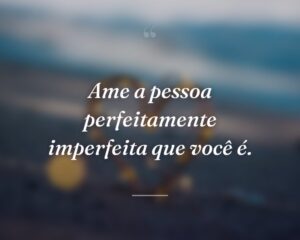 Ame a pessoa perfeitamente imperfeita que você é.