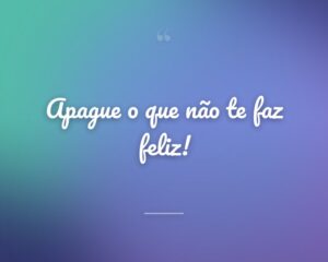 Apague o que não te faz feliz!
