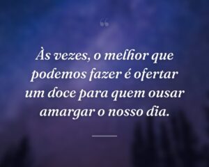 Às vezes, o melhor que podemos fazer é ofertar um doce para quem ousar amargar o nosso dia.