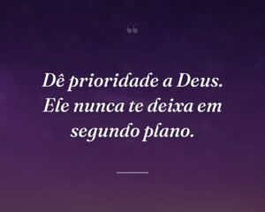 Dê prioridade a Deus. Ele nunca te deixa em segundo plano.
