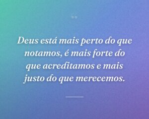 Deus está mais perto do que notamos, é mais forte do que acreditamos e mais justo do que merecemos.