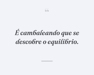 É cambaleando que se descobre o equilíbrio.
