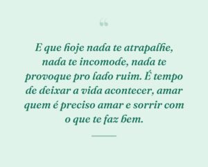 E que hoje nada te atrapalhe, nada te incomode, nada te provoque pro lado ruim. É tempo de deixar a vida acontecer, amar quem é preciso amar e sorrir com o que te faz bem.