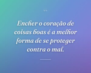Encher o coração de coisas boas é a melhor forma de se proteger contra o mal.