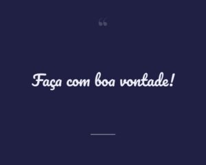 Faça com boa vontade!
