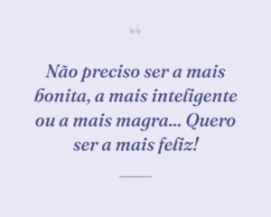 Não preciso ser a mais bonita, a mais inteligente ou a mais magra... Quero ser a mais feliz!