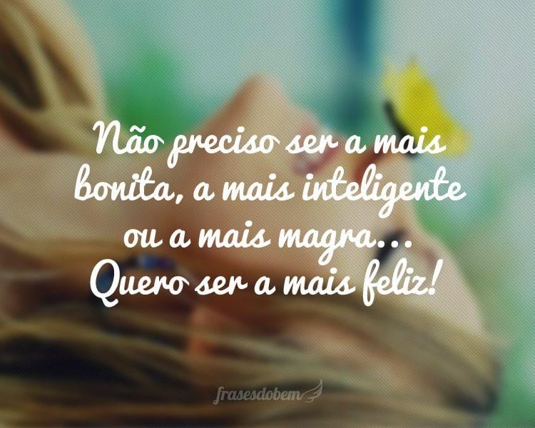 Não preciso ser a mais bonita, a mais inteligente ou a mais magra... Quero ser a mais feliz!
