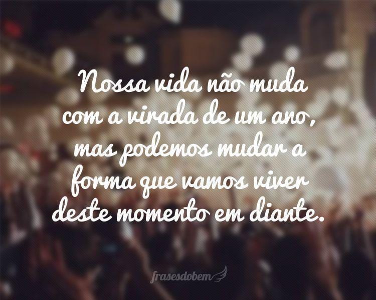 Nossa vida não muda com a virada de um ano, mas podemos mudar a forma que vamos viver deste momento em diante. Feliz Ano Novo!