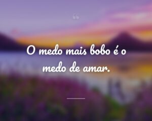 O medo mais bobo é o medo de amar.