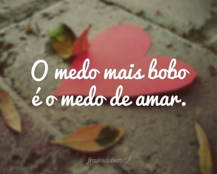 O medo mais bobo é o medo de amar.