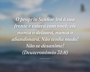 O próprio Senhor irá à sua frente e estará com você; ele nunca o deixará, nunca o abandonará. Não tenha medo! Não se desanime! (Deuteronômio 31:8)