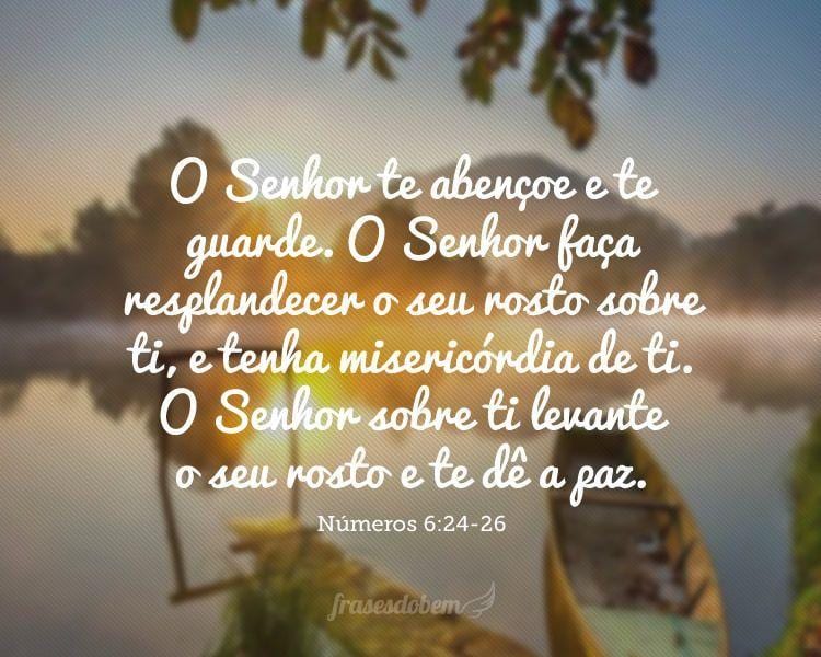 O Senhor te abençoe e te guarde. O Senhor faça resplandecer o seu rosto sobre ti, e tenha misericórdia de ti. O Senhor sobre ti levante o seu rosto e te dê a paz. (Números 6:24-26)