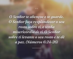 O Senhor te abençoe e te guarde. O Senhor faça resplandecer o seu rosto sobre ti, e tenha misericórdia de ti. O Senhor sobre ti levante o seu rosto e te dê a paz. (Números 6:24-26)