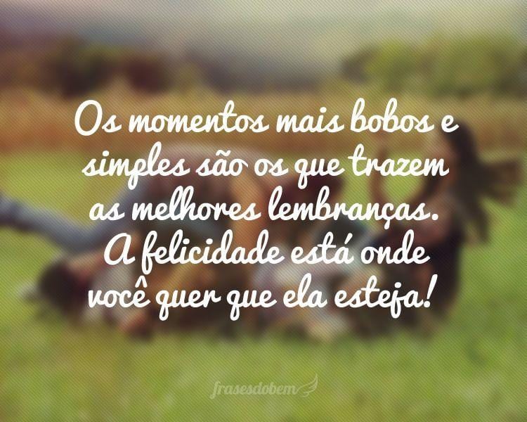 Os momentos mais bobos e simples são os que trazem as melhores lembranças. A felicidade está onde você quer que ela esteja!