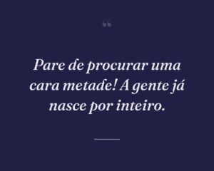 Pare de procurar uma cara metade! A gente já nasce por inteiro.