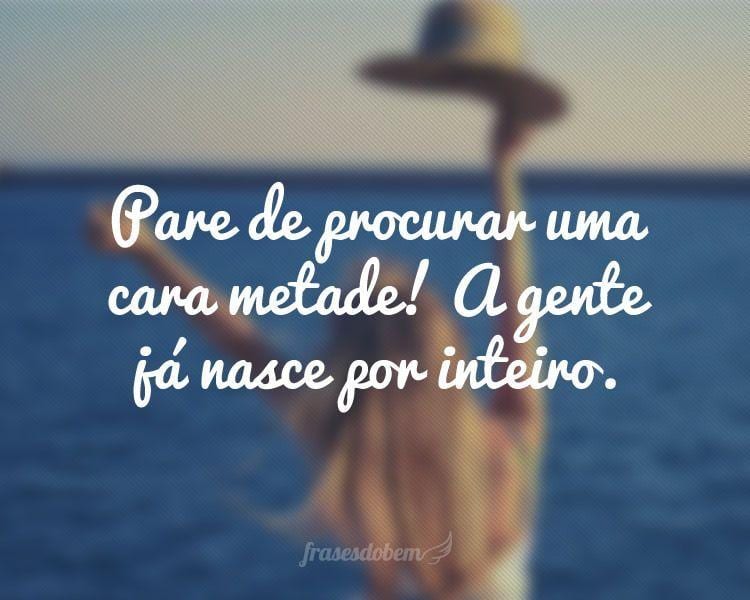 Pare de procurar uma cara metade! A gente já nasce por inteiro.